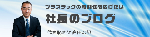 プラスチックの可能性を広げたい 社長のブログ 代表取締役 髙田宏記