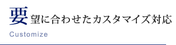 要望に合わせたカスタマイズ対応 Customize
